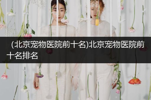 （北京寵物醫(yī)院前十名)北京寵物醫(yī)院前十名排名