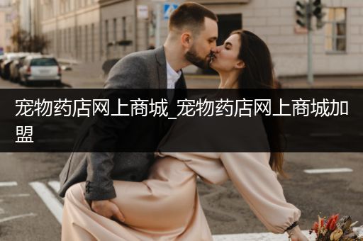 寵物藥店網(wǎng)上商城_寵物藥店網(wǎng)上商城加盟