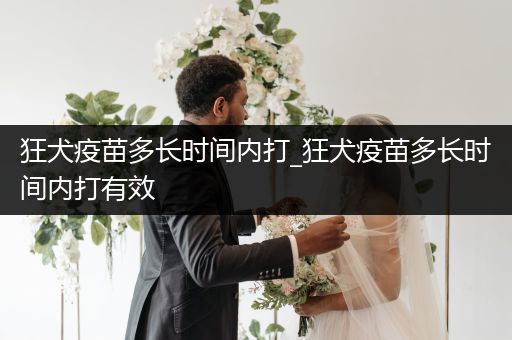 狂犬疫苗多長時間內(nèi)打_狂犬疫苗多長時間內(nèi)打有效