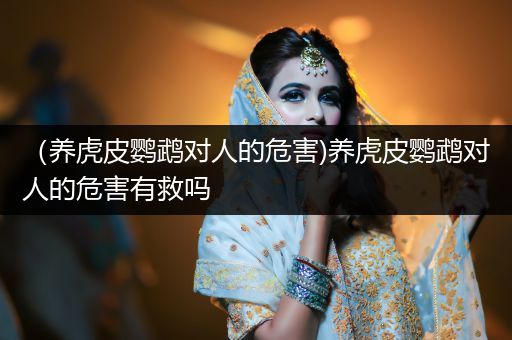 （養(yǎng)虎皮鸚鵡對(duì)人的危害)養(yǎng)虎皮鸚鵡對(duì)人的危害有救嗎