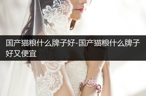 國產(chǎn)貓糧什么牌子好-國產(chǎn)貓糧什么牌子好又便宜