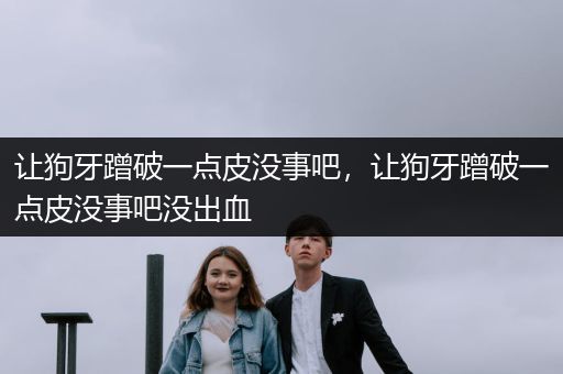 讓狗牙蹭破一點(diǎn)皮沒(méi)事吧，讓狗牙蹭破一點(diǎn)皮沒(méi)事吧沒(méi)出血
