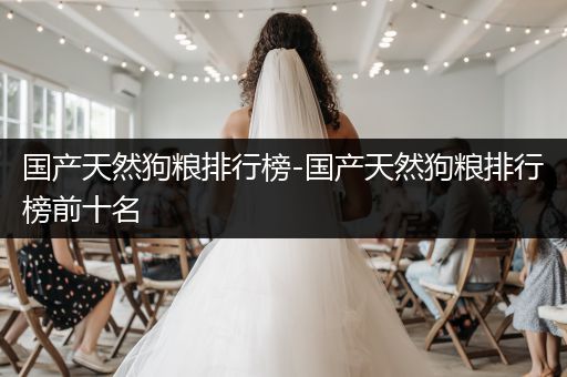 國(guó)產(chǎn)天然狗糧排行榜-國(guó)產(chǎn)天然狗糧排行榜前十名