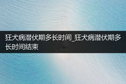 狂犬病潛伏期多長時間_狂犬病潛伏期多長時間結束