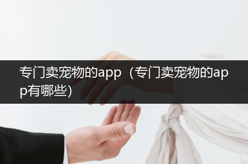專門賣寵物的app（專門賣寵物的app有哪些）