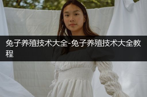 兔子養(yǎng)殖技術(shù)大全-兔子養(yǎng)殖技術(shù)大全教程