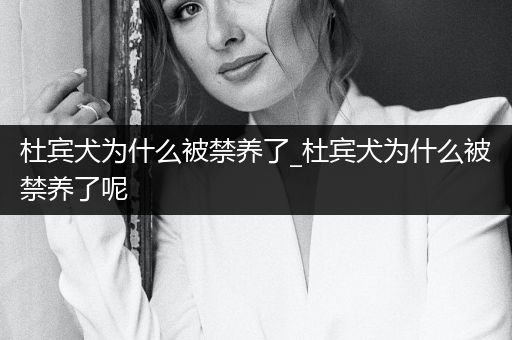 杜賓犬為什么被禁養(yǎng)了_杜賓犬為什么被禁養(yǎng)了呢