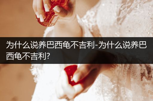 為什么說養(yǎng)巴西龜不吉利-為什么說養(yǎng)巴西龜不吉利?