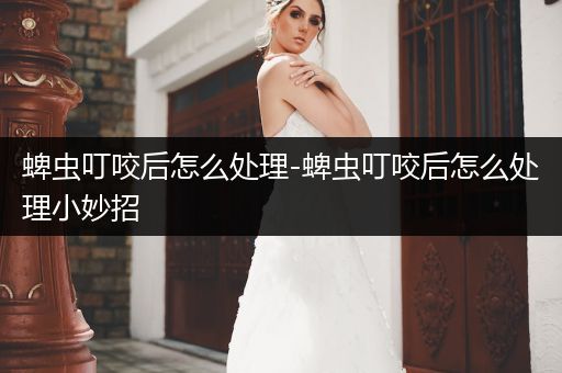 蜱蟲叮咬后怎么處理-蜱蟲叮咬后怎么處理小妙招