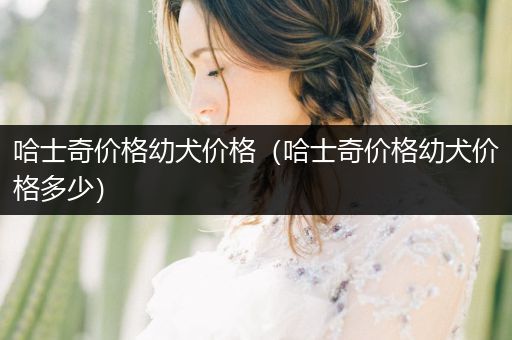 哈士奇價(jià)格幼犬價(jià)格（哈士奇價(jià)格幼犬價(jià)格多少）