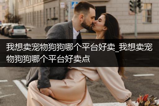 我想賣寵物狗狗哪個(gè)平臺(tái)好賣_我想賣寵物狗狗哪個(gè)平臺(tái)好賣點(diǎn)