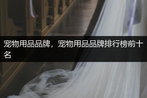 寵物用品品牌，寵物用品品牌排行榜前十名