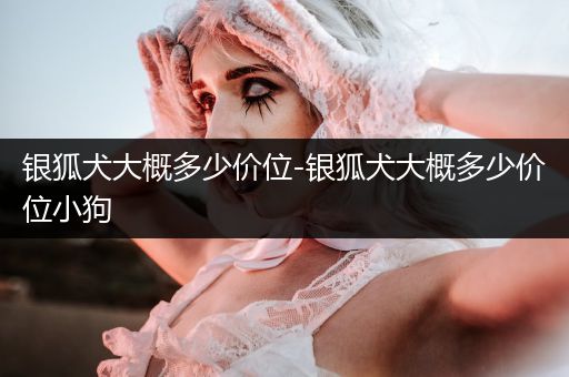 銀狐犬大概多少價(jià)位-銀狐犬大概多少價(jià)位小狗