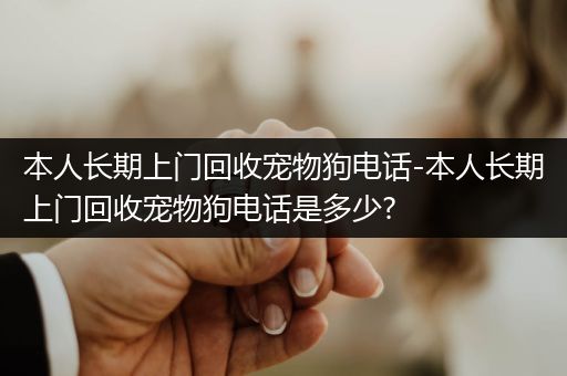 本人長期上門回收寵物狗電話-本人長期上門回收寵物狗電話是多少?