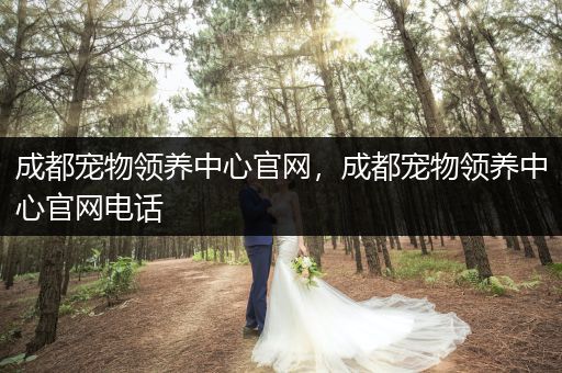 成都寵物領(lǐng)養(yǎng)中心官網(wǎng)，成都寵物領(lǐng)養(yǎng)中心官網(wǎng)電話