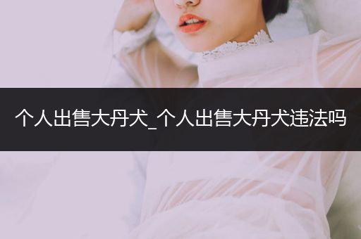 個(gè)人出售大丹犬_個(gè)人出售大丹犬違法嗎