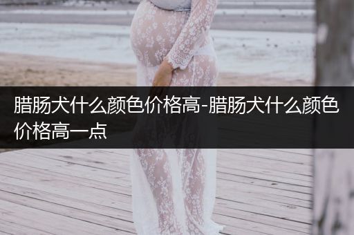 臘腸犬什么顏色價格高-臘腸犬什么顏色價格高一點