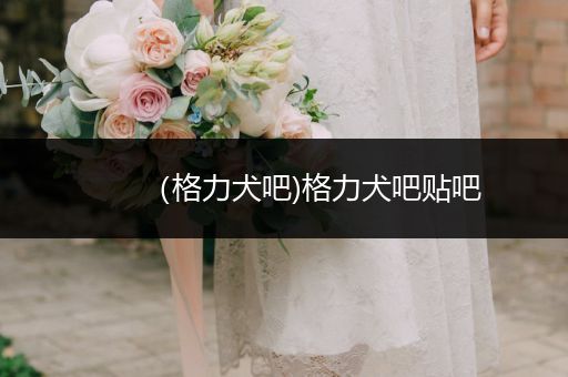 （格力犬吧)格力犬吧貼吧