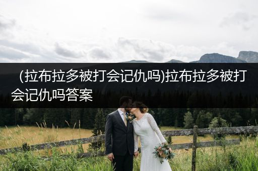 （拉布拉多被打會記仇嗎)拉布拉多被打會記仇嗎答案