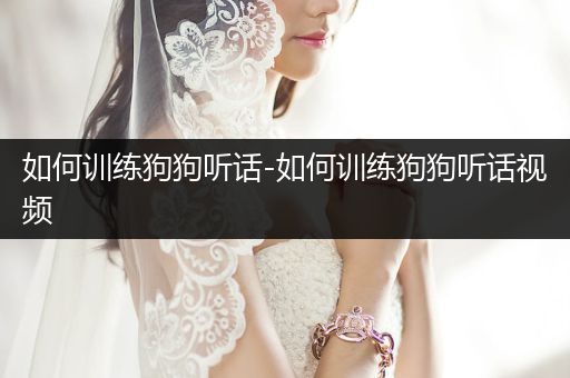 如何訓(xùn)練狗狗聽話-如何訓(xùn)練狗狗聽話視頻