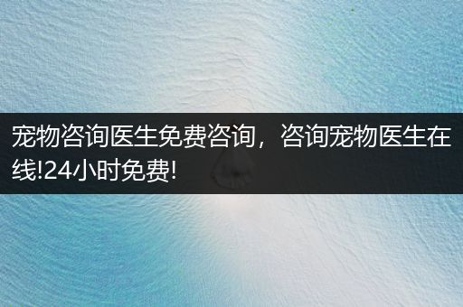 寵物咨詢醫(yī)生免費(fèi)咨詢，咨詢寵物醫(yī)生在線!24小時(shí)免費(fèi)!