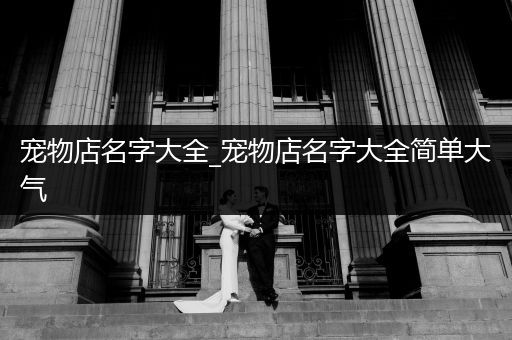 寵物店名字大全_寵物店名字大全簡單大氣