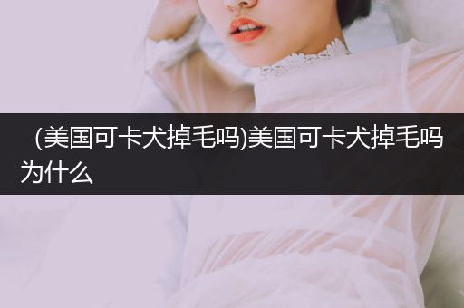 （美國可卡犬掉毛嗎)美國可卡犬掉毛嗎為什么