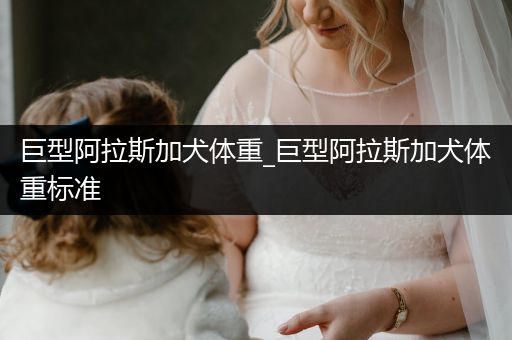 巨型阿拉斯加犬體重_巨型阿拉斯加犬體重標(biāo)準(zhǔn)