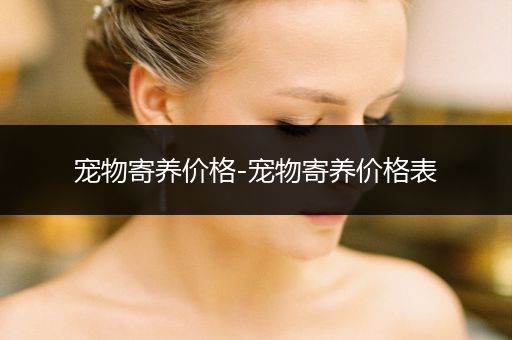 寵物寄養(yǎng)價(jià)格-寵物寄養(yǎng)價(jià)格表