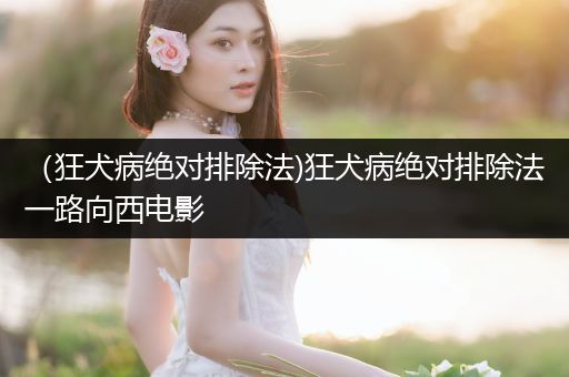 （狂犬病絕對(duì)排除法)狂犬病絕對(duì)排除法一路向西電影