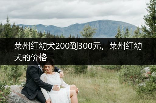 萊州紅幼犬200到300元，萊州紅幼犬的價(jià)格