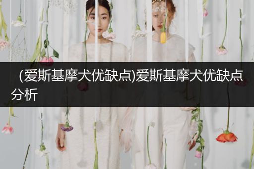 （愛斯基摩犬優(yōu)缺點)愛斯基摩犬優(yōu)缺點分析