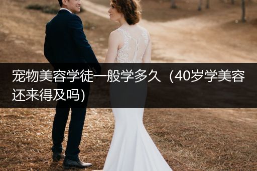 寵物美容學(xué)徒一般學(xué)多久（40歲學(xué)美容還來得及嗎）