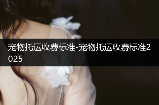 寵物托運收費標準-寵物托運收費標準2025