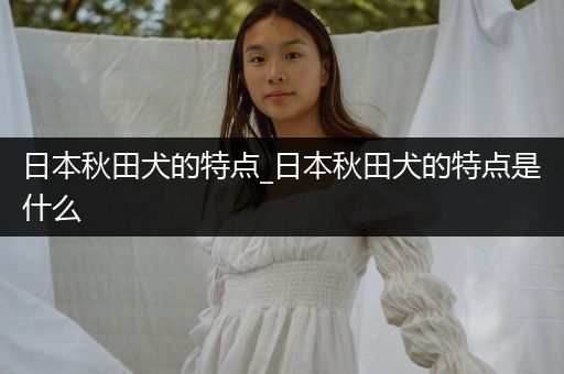 日本秋田犬的特點(diǎn)_日本秋田犬的特點(diǎn)是什么