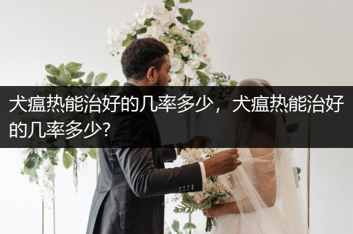 犬瘟熱能治好的幾率多少，犬瘟熱能治好的幾率多少?