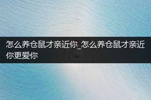 怎么養(yǎng)倉鼠才親近你_怎么養(yǎng)倉鼠才親近你更愛你