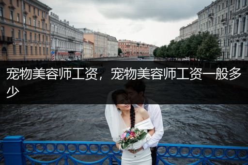 寵物美容師工資，寵物美容師工資一般多少