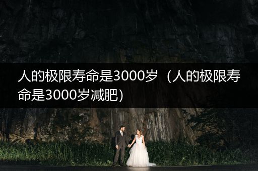 人的極限壽命是3000歲（人的極限壽命是3000歲減肥）