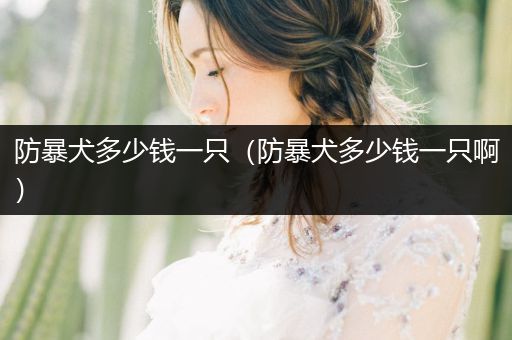 防暴犬多少錢一只（防暴犬多少錢一只啊）