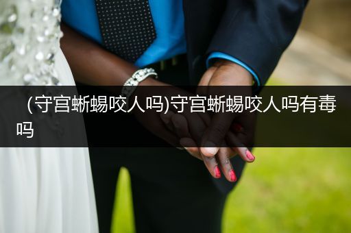 （守宮蜥蜴咬人嗎)守宮蜥蜴咬人嗎有毒嗎