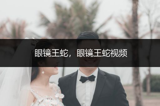 眼鏡王蛇，眼鏡王蛇視頻