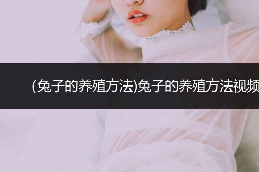 （兔子的養(yǎng)殖方法)兔子的養(yǎng)殖方法視頻