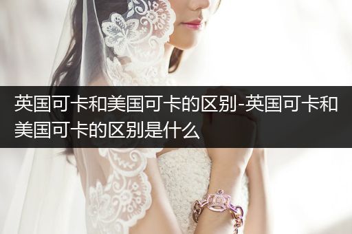 英國可卡和美國可卡的區(qū)別-英國可卡和美國可卡的區(qū)別是什么