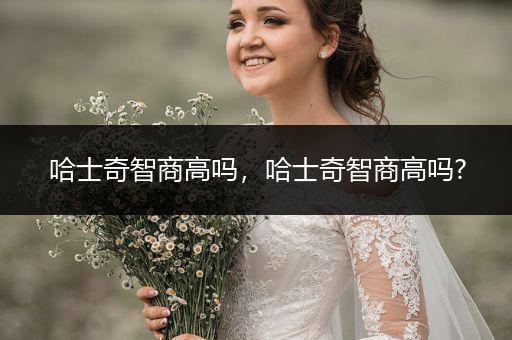 哈士奇智商高嗎，哈士奇智商高嗎?