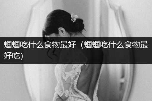 蟈蟈吃什么食物最好（蟈蟈吃什么食物最好吃）