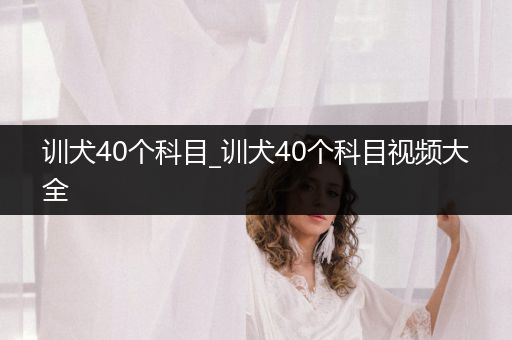 訓(xùn)犬40個科目_訓(xùn)犬40個科目視頻大全