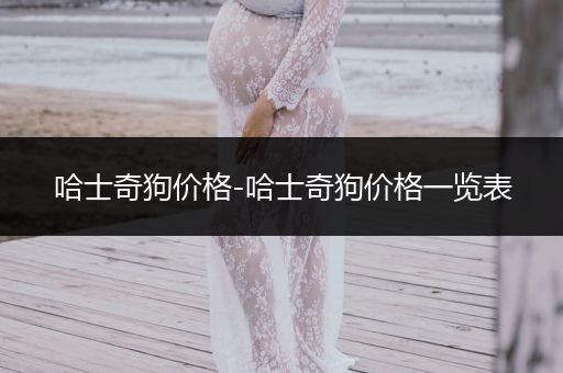 哈士奇狗價(jià)格-哈士奇狗價(jià)格一覽表