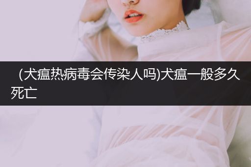 （犬瘟熱病毒會傳染人嗎)犬瘟一般多久死亡