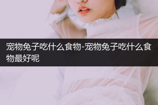 寵物兔子吃什么食物-寵物兔子吃什么食物最好呢